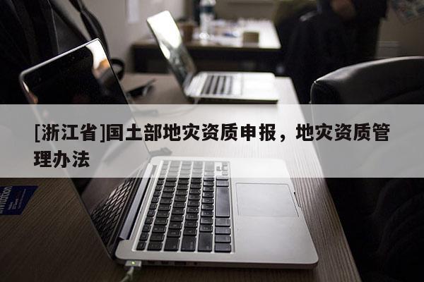 [浙江省]國土部地災資質申報，地災資質管理辦法