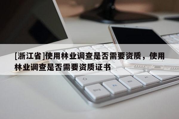 [浙江省]使用林業(yè)調(diào)查是否需要資質(zhì)，使用林業(yè)調(diào)查是否需要資質(zhì)證書