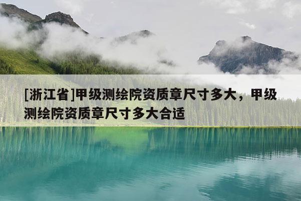 [浙江省]甲級測繪院資質章尺寸多大，甲級測繪院資質章尺寸多大合適