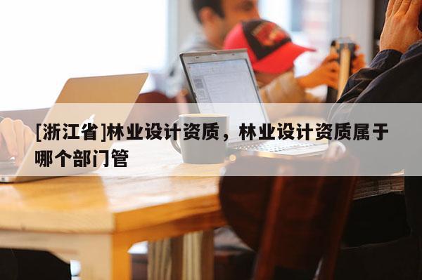 [浙江省]林業(yè)設(shè)計(jì)資質(zhì)，林業(yè)設(shè)計(jì)資質(zhì)屬于哪個(gè)部門管