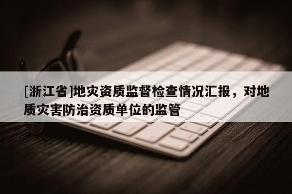 [浙江省]地災資質監督檢查情況匯報，對地質災害防治資質單位的監管