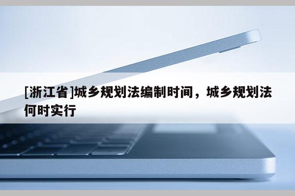 [浙江省]城鄉(xiāng)規(guī)劃法編制時(shí)間，城鄉(xiāng)規(guī)劃法何時(shí)實(shí)行
