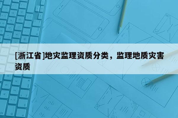 [浙江省]地災監理資質分類，監理地質災害資質