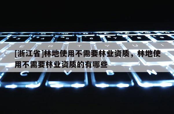 [浙江省]林地使用不需要林業(yè)資質(zhì)，林地使用不需要林業(yè)資質(zhì)的有哪些