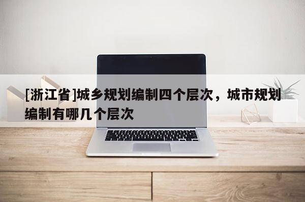 [浙江省]城鄉(xiāng)規(guī)劃編制四個(gè)層次，城市規(guī)劃編制有哪幾個(gè)層次
