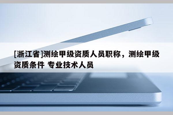 [浙江省]測繪甲級資質人員職稱，測繪甲級資質條件 專業技術人員
