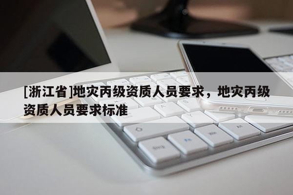 [浙江省]地災丙級資質人員要求，地災丙級資質人員要求標準