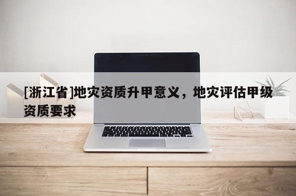 [浙江省]地災(zāi)資質(zhì)升甲意義，地災(zāi)評估甲級資質(zhì)要求