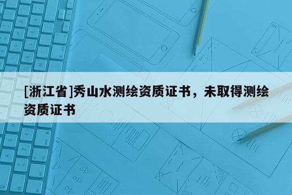 [浙江省]秀山水測繪資質證書，未取得測繪資質證書