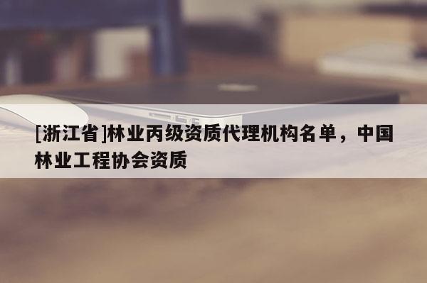 [浙江省]林業丙級資質代理機構名單，中國林業工程協會資質