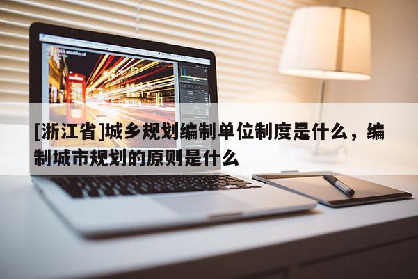 [浙江省]城鄉(xiāng)規(guī)劃編制單位制度是什么，編制城市規(guī)劃的原則是什么