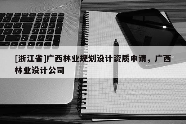 [浙江省]廣西林業規劃設計資質申請，廣西林業設計公司