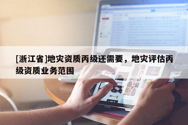 [浙江省]地災(zāi)資質(zhì)丙級(jí)還需要，地災(zāi)評(píng)估丙級(jí)資質(zhì)業(yè)務(wù)范圍