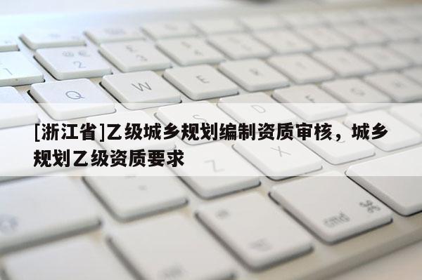 [浙江省]乙級城鄉規劃編制資質審核，城鄉規劃乙級資質要求