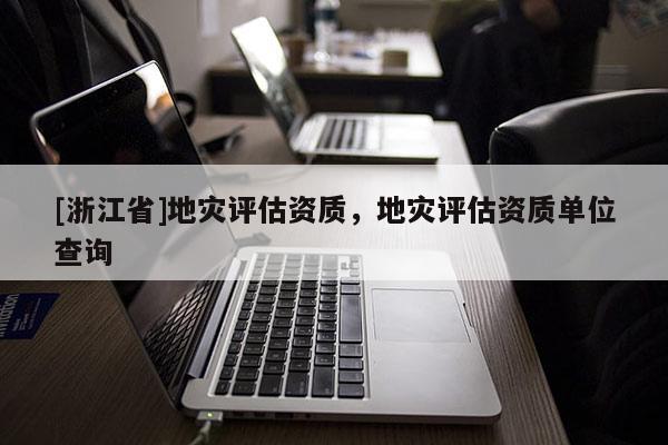 [浙江省]地災(zāi)評估資質(zhì)，地災(zāi)評估資質(zhì)單位查詢