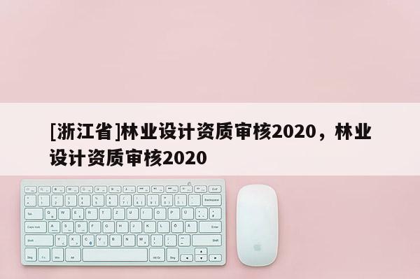 [浙江省]林業設計資質審核2020，林業設計資質審核2020