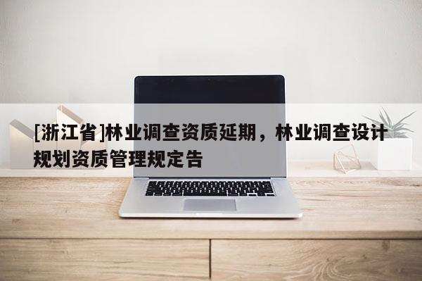 [浙江省]林業調查資質延期，林業調查設計規劃資質管理規定告