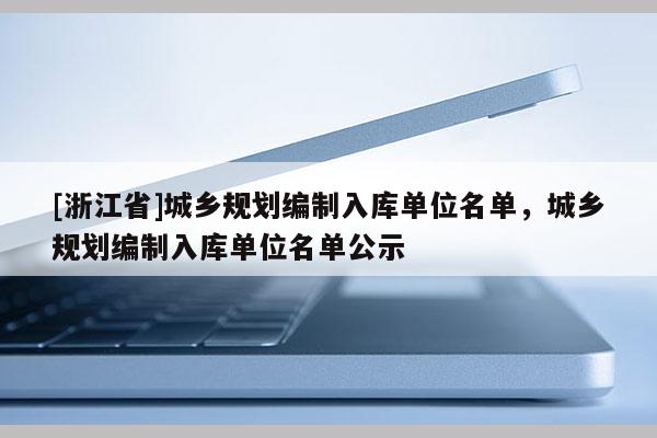 [浙江省]城鄉規劃編制入庫單位名單，城鄉規劃編制入庫單位名單公示