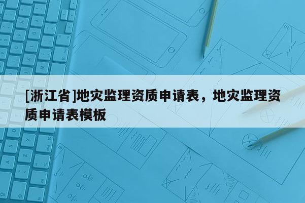 [浙江省]地災(zāi)監(jiān)理資質(zhì)申請表，地災(zāi)監(jiān)理資質(zhì)申請表模板