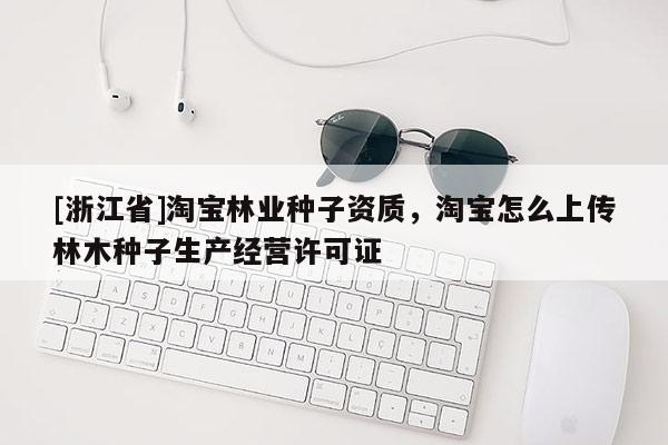 [浙江省]淘寶林業種子資質，淘寶怎么上傳林木種子生產經營許可證