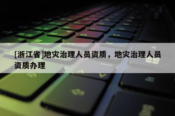 [浙江省]地災(zāi)治理人員資質(zhì)，地災(zāi)治理人員資質(zhì)辦理