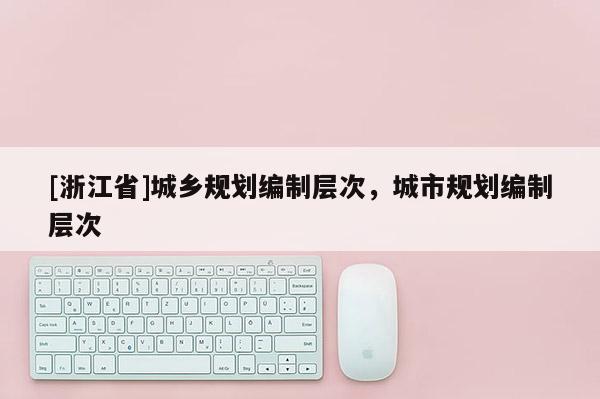 [浙江省]城鄉(xiāng)規(guī)劃編制層次，城市規(guī)劃編制層次