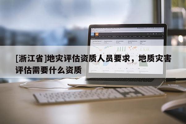 [浙江省]地災(zāi)評(píng)估資質(zhì)人員要求，地質(zhì)災(zāi)害評(píng)估需要什么資質(zhì)