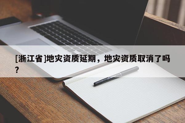 [浙江省]地災(zāi)資質(zhì)延期，地災(zāi)資質(zhì)取消了嗎?