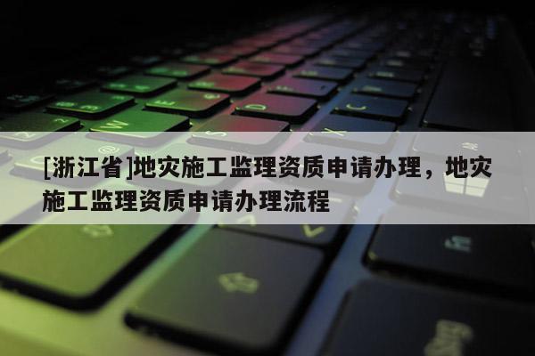 [浙江省]地災施工監理資質申請辦理，地災施工監理資質申請辦理流程