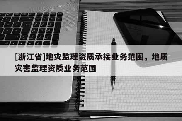 [浙江省]地災監理資質承接業務范圍，地質災害監理資質業務范圍