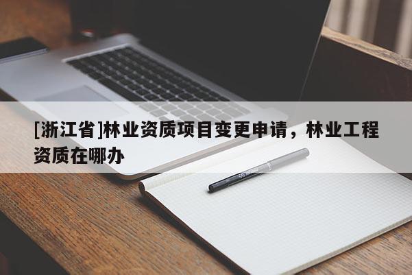 [浙江省]林業資質項目變更申請，林業工程資質在哪辦