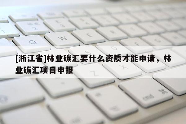 [浙江省]林業碳匯要什么資質才能申請，林業碳匯項目申報