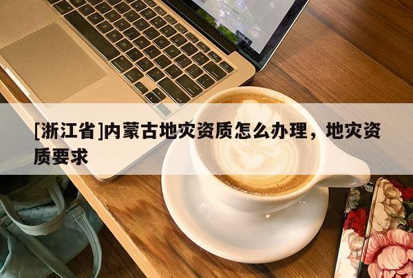 [浙江省]內蒙古地災資質怎么辦理，地災資質要求