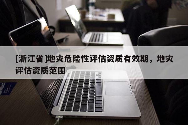[浙江省]地災危險性評估資質有效期，地災評估資質范圍