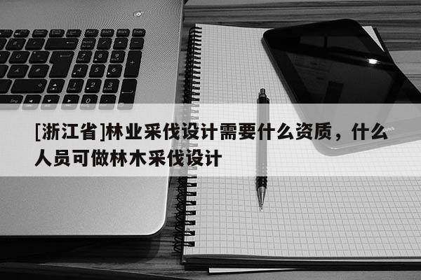 [浙江省]林業采伐設計需要什么資質，什么人員可做林木采伐設計