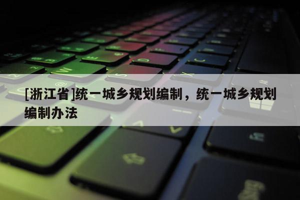 [浙江省]統一城鄉規劃編制，統一城鄉規劃編制辦法