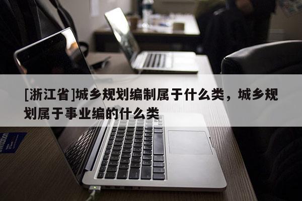 [浙江省]城鄉規劃編制屬于什么類，城鄉規劃屬于事業編的什么類