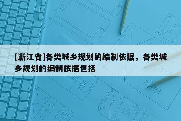 [浙江省]各類城鄉規劃的編制依據，各類城鄉規劃的編制依據包括