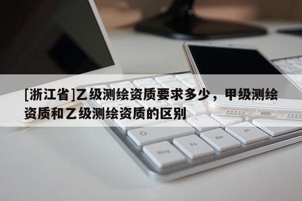 [浙江省]乙級測繪資質要求多少，甲級測繪資質和乙級測繪資質的區別