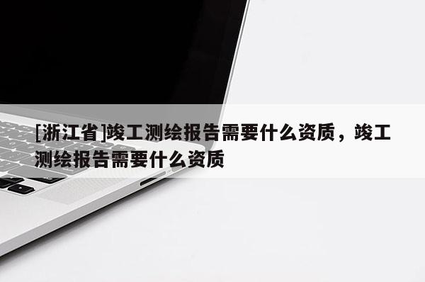 [浙江省]竣工測繪報告需要什么資質，竣工測繪報告需要什么資質