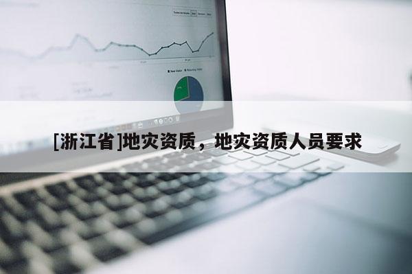 [浙江省]地災(zāi)資質(zhì)，地災(zāi)資質(zhì)人員要求