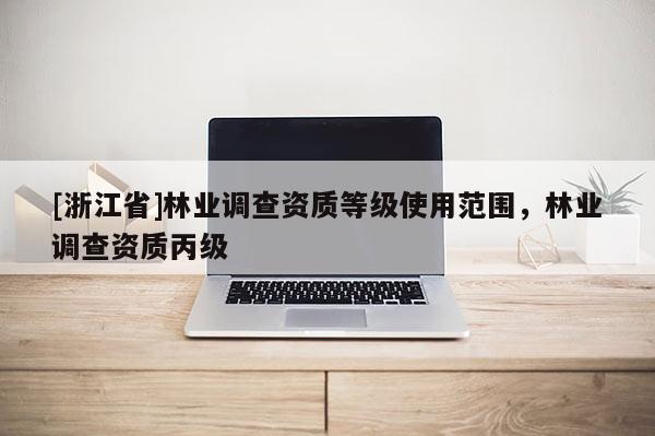 [浙江省]林業(yè)調(diào)查資質(zhì)等級(jí)使用范圍，林業(yè)調(diào)查資質(zhì)丙級(jí)