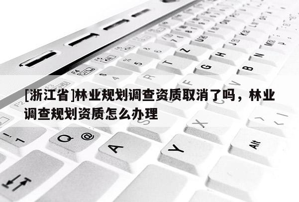 [浙江省]林業(yè)規(guī)劃調(diào)查資質(zhì)取消了嗎，林業(yè)調(diào)查規(guī)劃資質(zhì)怎么辦理