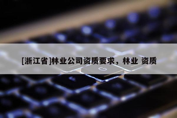 [浙江省]林業(yè)公司資質(zhì)要求，林業(yè) 資質(zhì)