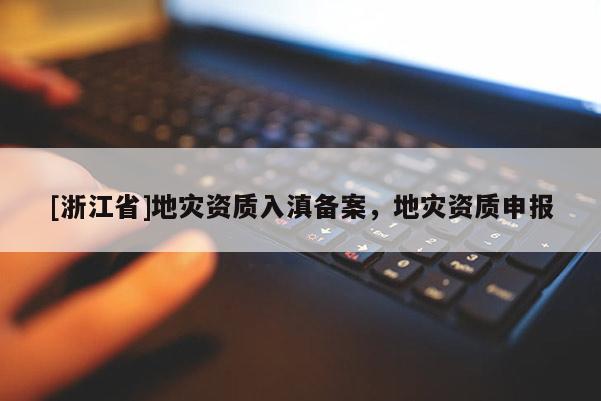 [浙江省]地災(zāi)資質(zhì)入滇備案，地災(zāi)資質(zhì)申報(bào)