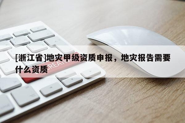 [浙江省]地災(zāi)甲級(jí)資質(zhì)申報(bào)，地災(zāi)報(bào)告需要什么資質(zhì)