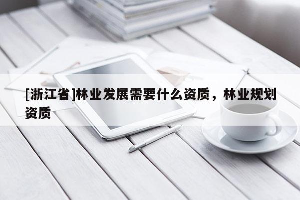 [浙江省]林業(yè)發(fā)展需要什么資質，林業(yè)規(guī)劃資質