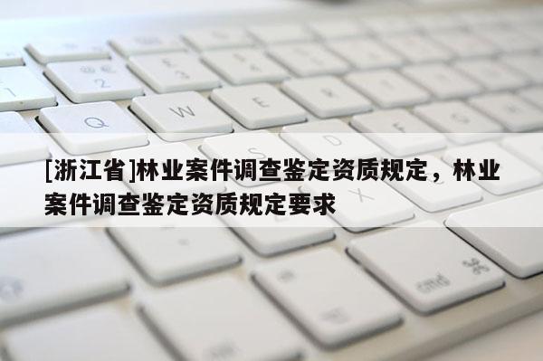 [浙江省]林業(yè)案件調(diào)查鑒定資質(zhì)規(guī)定，林業(yè)案件調(diào)查鑒定資質(zhì)規(guī)定要求