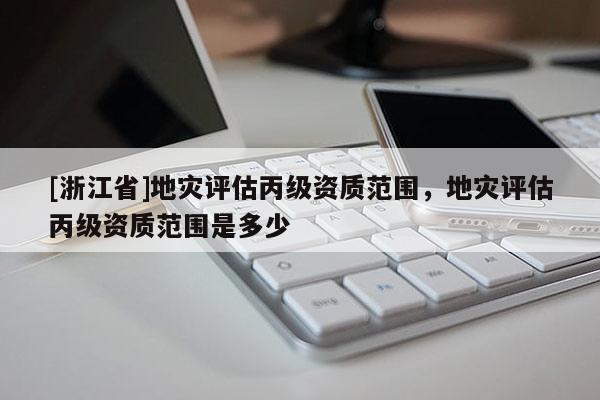 [浙江省]地災評估丙級資質范圍，地災評估丙級資質范圍是多少