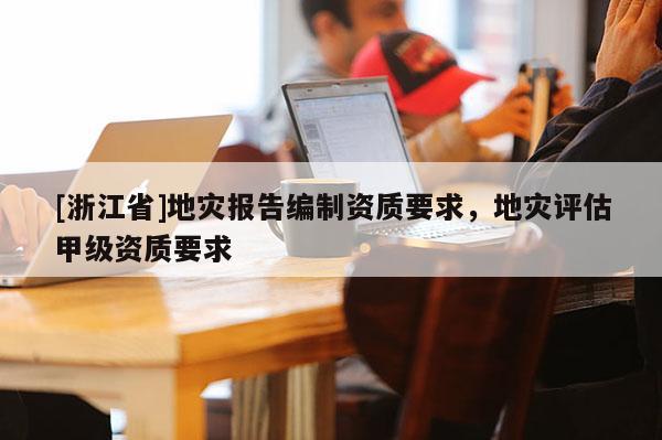 [浙江省]地災(zāi)報告編制資質(zhì)要求，地災(zāi)評估甲級資質(zhì)要求